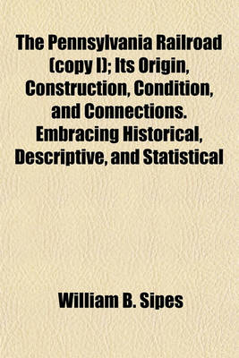 Book cover for The Pennsylvania Railroad (Copy I); Its Origin, Construction, Condition, and Connections. Embracing Historical, Descriptive, and Statistical