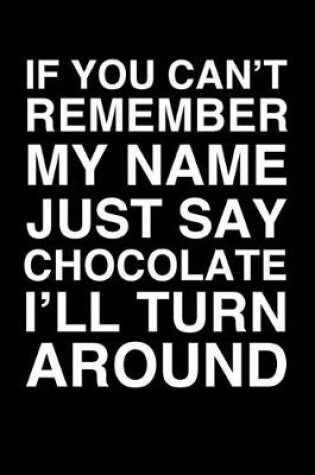 Cover of If You Can't Remember My Name Just Say Chocolate I'll Turn Around