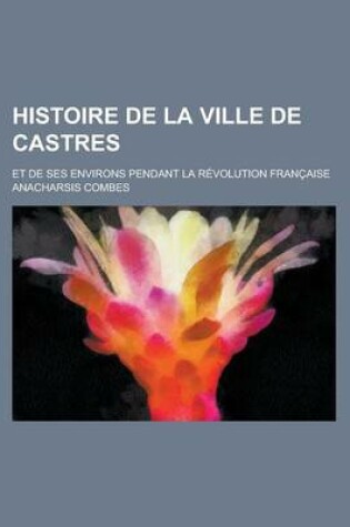 Cover of Histoire de La Ville de Castres; Et de Ses Environs Pendant La Revolution Francaise