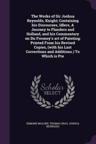 Cover of The Works of Sir Joshua Reynolds, Knight; Containing His Discourses, Idlers, a Journey to Flanders and Holland, and His Commentary on Du Fresnoy's Art of Painting; Printed from His Revised Copies, (with His Last Corrections and Additions.) to Which Is Pre