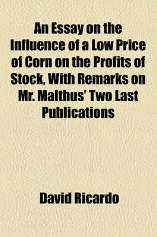 Cover of An Essay on the Influence of a Low Price of Corn on the Profits of Stock, with Remarks on Mr. Malthus' Two Last Publications