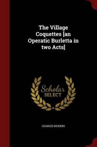 Cover of The Village Coquettes [an Operatic Burletta in Two Acts]