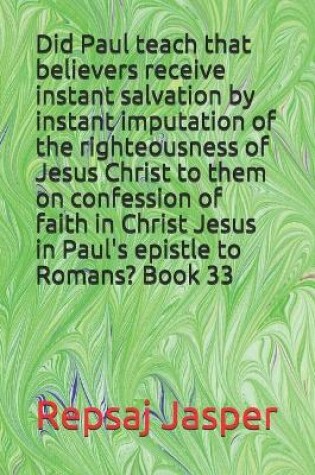 Cover of Did Paul teach that believers receive instant salvation by instant imputation of the righteousness of Jesus Christ to them on confession of faith in Christ Jesus in Paul's epistle to Romans? Book 33