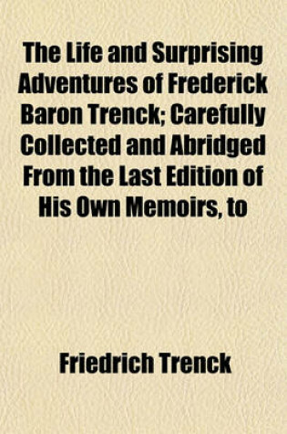 Cover of The Life and Surprising Adventures of Frederick Baron Trenck; Carefully Collected and Abridged from the Last Edition of His Own Memoirs, to