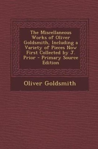 Cover of The Miscellaneous Works of Oliver Goldsmith, Including a Variety of Pieces Now First Collected by J. Prior - Primary Source Edition