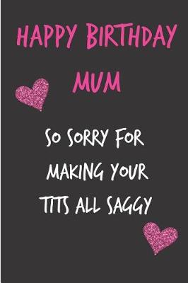 Book cover for Happy Birthday Mum, So Sorry for Making Your Tits All Saggy