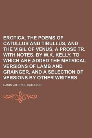 Cover of Erotica. the Poems of Catullus and Tibullus, and the Vigil of Venus, a Prose Tr. with Notes, by W.K. Kelly. to Which Are Added the Metrical Versions O