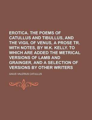 Book cover for Erotica. the Poems of Catullus and Tibullus, and the Vigil of Venus, a Prose Tr. with Notes, by W.K. Kelly. to Which Are Added the Metrical Versions O