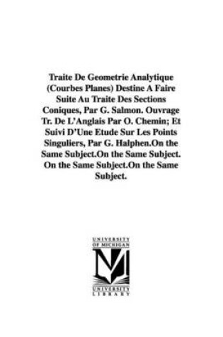 Cover of Traite De Geometrie Analytique (Courbes Planes) Destine A Faire Suite Au Traite Des Sections Coniques, Par G. Salmon. Ouvrage Tr. De L'Anglais Par O. Chemin; Et Suivi D'Une Etude Sur Les Points Singuliers, Par G. Halphen.