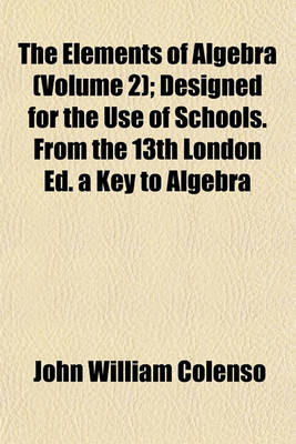 Book cover for The Elements of Algebra (Volume 2); Designed for the Use of Schools. from the 13th London Ed. a Key to Algebra