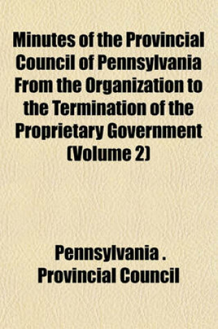 Cover of Minutes of the Provincial Council of Pennsylvania from the Organization to the Termination of the Proprietary Government (Volume 2)