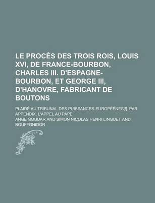 Book cover for Le Proces Des Trois Rois, Louis XVI, de France-Bourbon, Charles III. D'Espagne-Bourbon, Et George III, D'Hanovre, Fabricant de Boutons; Plaide Au Trib