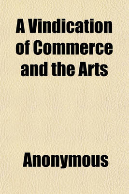 Book cover for A Vindication of Commerce and the Arts; Proving That They Are the Source of the Greatness, Power, Riches and Populousness of a State. Being an Examination of Mr. Bell's Dissertation Upon Populousness, with a Large Appendix, by I---- B----, M.D.