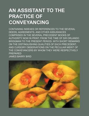 Book cover for An Assistant to the Practice of Conveyancing; Containing Indexes or References to the Several Deeds, Agreements, and Other Assurances Comprised in the Several Precedent Books of Authority Now in Print; From the Time of Sir Orlando Bridgman to the Present