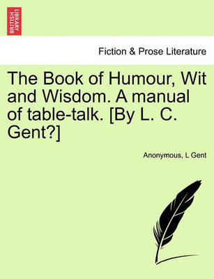 Book cover for The Book of Humour, Wit and Wisdom. a Manual of Table-Talk. [By L. C. Gent?]