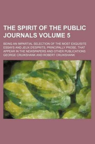 Cover of The Spirit of the Public Journals; Being an Impartial Selection of the Most Exquisite Essays and Jeux D'Esprits, Principally Prose, That Appear in the Newspapers and Other Publications Volume 5