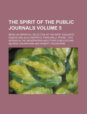 Book cover for The Spirit of the Public Journals; Being an Impartial Selection of the Most Exquisite Essays and Jeux D'Esprits, Principally Prose, That Appear in the Newspapers and Other Publications Volume 5