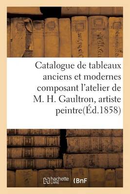 Cover of Catalogue de Tableaux Anciens Et Modernes Composant l'Atelier de M. H.Gaultron, Artiste Peintre