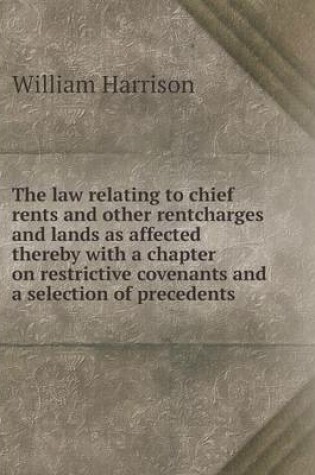 Cover of The law relating to chief rents and other rentcharges and lands as affected thereby with a chapter on restrictive covenants and a selection of precedents