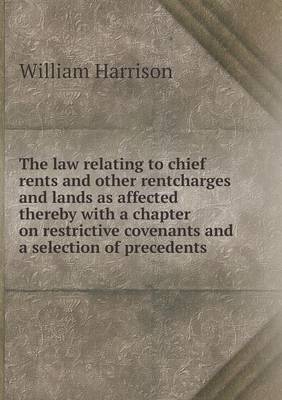 Book cover for The law relating to chief rents and other rentcharges and lands as affected thereby with a chapter on restrictive covenants and a selection of precedents