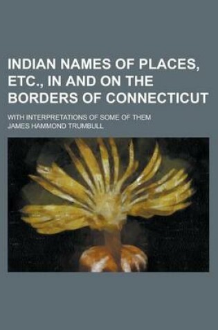 Cover of Indian Names of Places, Etc., in and on the Borders of Connecticut; With Interpretations of Some of Them