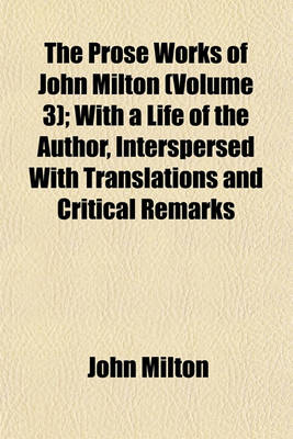 Book cover for The Prose Works of John Milton (Volume 3); With a Life of the Author, Interspersed with Translations and Critical Remarks