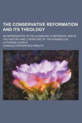 Cover of The Conservative Reformation and Its Theology; As Represented in the Augsburg Confession, and in the History and Literature of the Evangelical Lutheran Church