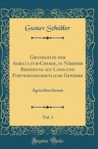 Cover of Grundsätze Der Agricultur-Chemie, in Näherer Beziehung Auf Land-Und Fortwirthschaftliche Gewerbe, Vol. 1