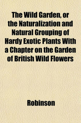 Cover of The Wild Garden, or the Naturalization and Natural Grouping of Hardy Exotic Plants with a Chapter on the Garden of British Wild Flowers