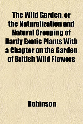 Book cover for The Wild Garden, or the Naturalization and Natural Grouping of Hardy Exotic Plants with a Chapter on the Garden of British Wild Flowers