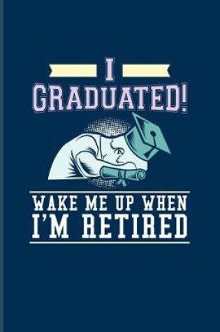 Cover of I Graduated! Wake Me Up When I'm Retired