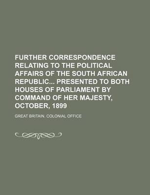 Book cover for Further Correspondence Relating to the Political Affairs of the South African Republic Presented to Both Houses of Parliament by Command of Her Majesty, October, 1899