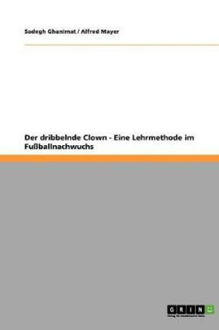 Cover of Der dribbelnde Clown. Eine Lehrmethode im Fussballnachwuchs