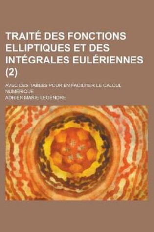 Cover of Traite Des Fonctions Elliptiques Et Des Integrales Euleriennes; Avec Des Tables Pour En Faciliter Le Calcul Numerique (2)