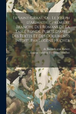 Book cover for Le Saint-Graal; ou, Le Joseph d'Arimathie; première branche des romans de la Table ronde, publié d'après des textes et des documents inédits par Eugène Hucher