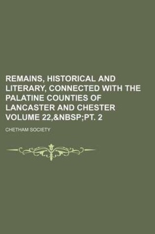 Cover of Remains, Historical and Literary, Connected with the Palatine Counties of Lancaster and Chester Volume 22,