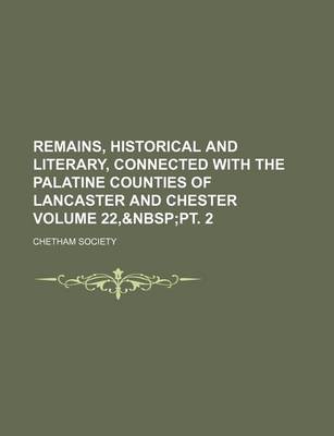 Book cover for Remains, Historical and Literary, Connected with the Palatine Counties of Lancaster and Chester Volume 22,