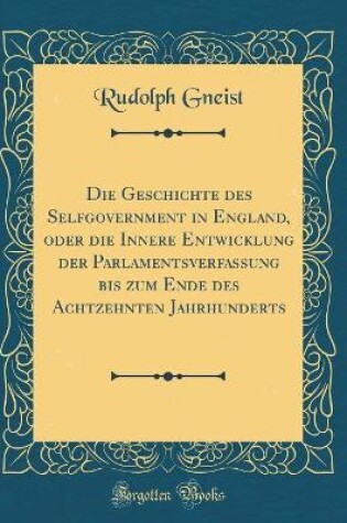 Cover of Die Geschichte Des Selfgovernment in England, Oder Die Innere Entwicklung Der Parlamentsverfassung Bis Zum Ende Des Achtzehnten Jahrhunderts (Classic Reprint)