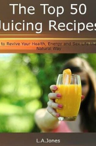 Cover of The Top 50 Juicing Recipes to Revive Your Health, Energy and Sex Life the Natural Way