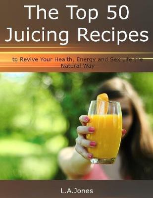 Book cover for The Top 50 Juicing Recipes to Revive Your Health, Energy and Sex Life the Natural Way