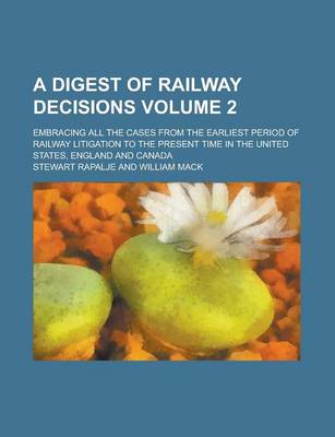 Book cover for A Digest of Railway Decisions; Embracing All the Cases from the Earliest Period of Railway Litigation to the Present Time in the United States, England and Canada Volume 2