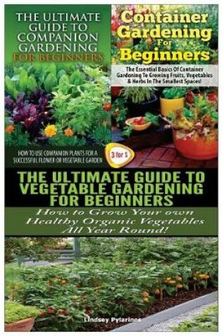 Cover of The Ultimate Guide to Companion Gardening for Beginners & Container Gardening for Beginners & the Ultimate Guide to Vegetable Gardening for Beginners