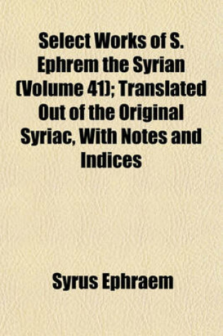 Cover of Select Works of S. Ephrem the Syrian (Volume 41); Translated Out of the Original Syriac, with Notes and Indices