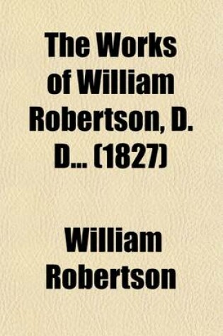 Cover of The Works of William Robertson, D D (Volume 6); To Which Is Prefixed an Account of His Life and Writings