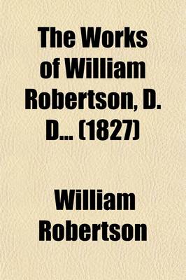 Book cover for The Works of William Robertson, D D (Volume 6); To Which Is Prefixed an Account of His Life and Writings