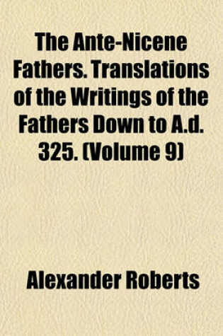 Cover of The Ante-Nicene Fathers. Translations of the Writings of the Fathers Down to A.D. 325. (Volume 9)