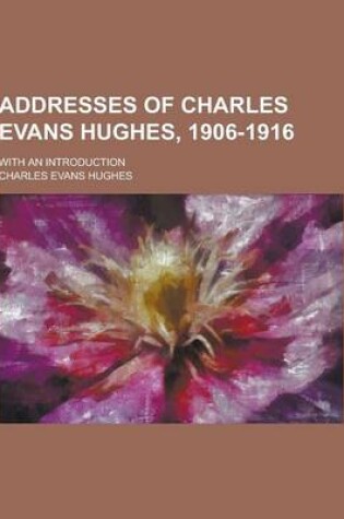 Cover of Addresses of Charles Evans Hughes, 1906-1916; With an Introduction