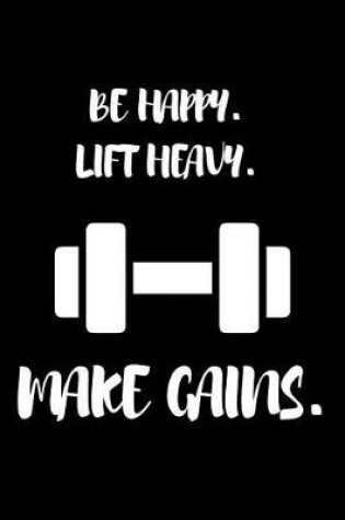 Cover of Be Happy. Lift Heavy. Make Gains.