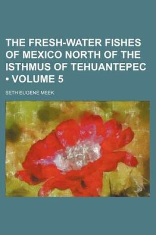 Cover of The Fresh-Water Fishes of Mexico North of the Isthmus of Tehuantepec (Volume 5)