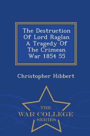 Cover of The Destruction of Lord Raglan a Tragedy of the Crimean War 1854 55 - War College Series